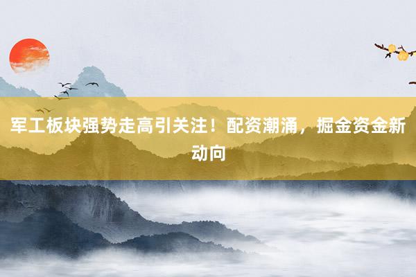 军工板块强势走高引关注！配资潮涌，掘金资金新动向