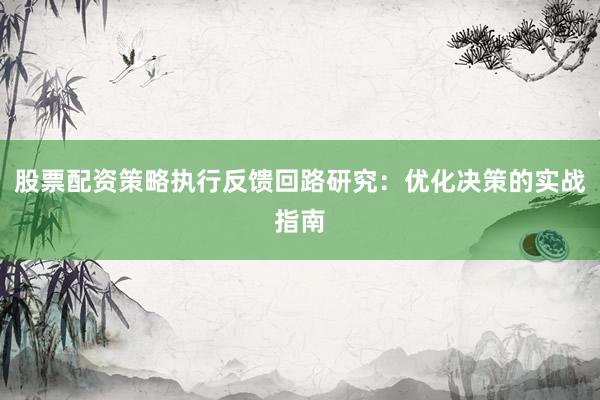 股票配资策略执行反馈回路研究：优化决策的实战指南