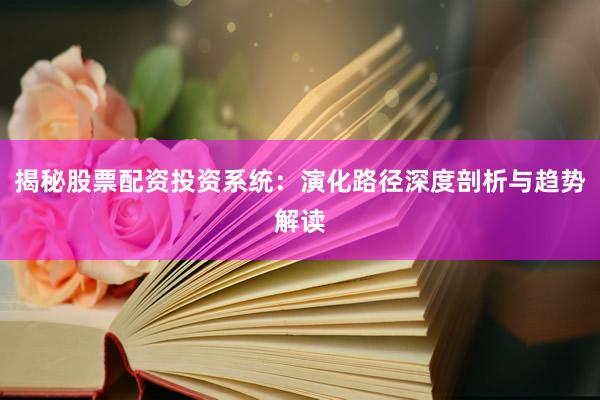 揭秘股票配资投资系统：演化路径深度剖析与趋势解读
