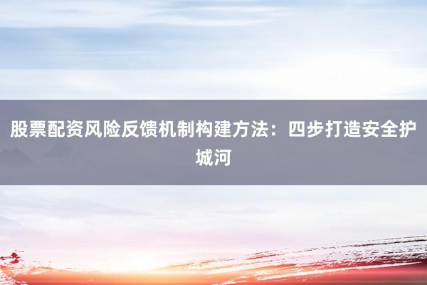 股票配资风险反馈机制构建方法：四步打造安全护城河