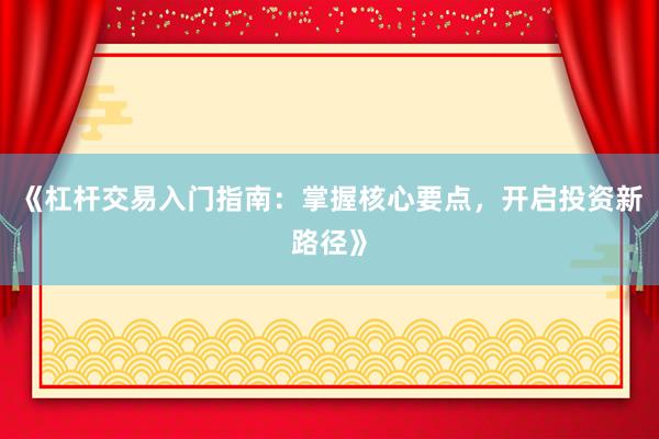 《杠杆交易入门指南：掌握核心要点，开启投资新路径》