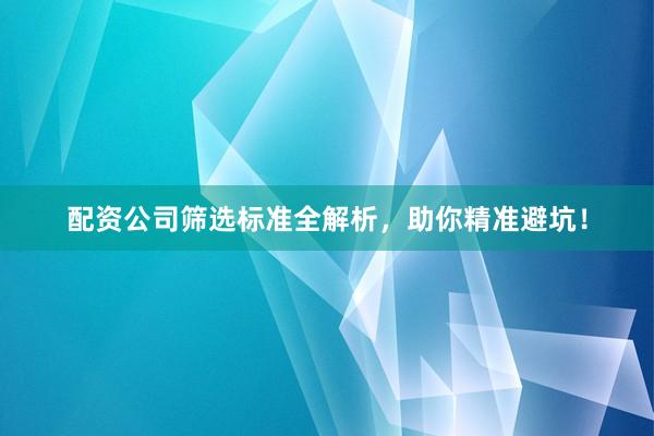 配资公司筛选标准全解析，助你精准避坑！