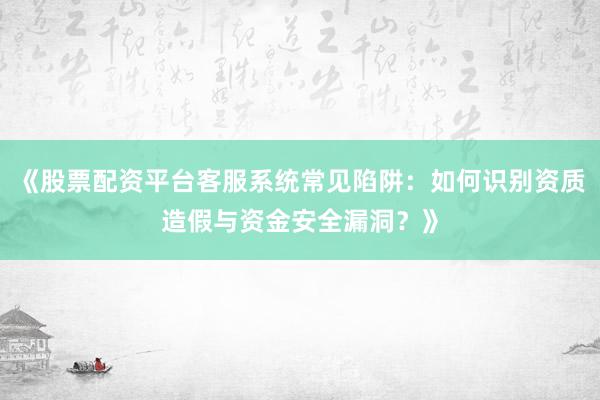 《股票配资平台客服系统常见陷阱：如何识别资质造假与资金安全漏洞？》