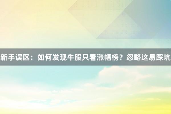 新手误区：如何发现牛股只看涨幅榜？忽略这易踩坑