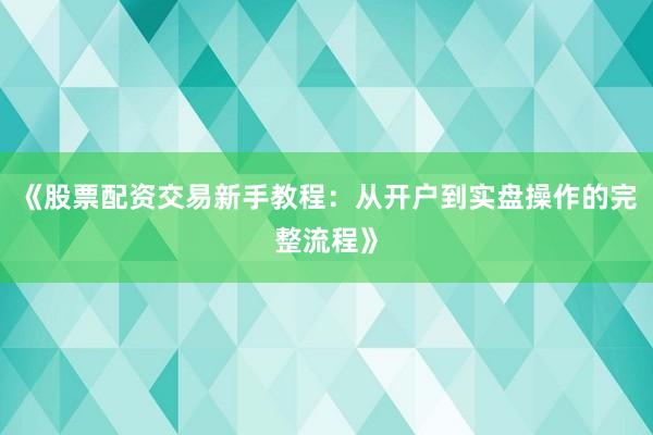 《股票配资交易新手教程：从开户到实盘操作的完整流程》