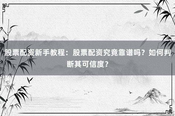 股票配资新手教程：股票配资究竟靠谱吗？如何判断其可信度？