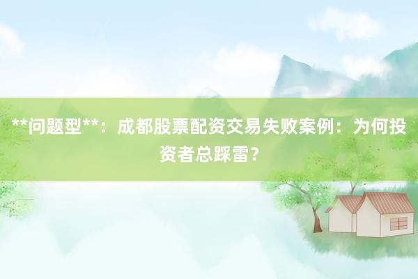 **问题型**：成都股票配资交易失败案例：为何投资者总踩雷？