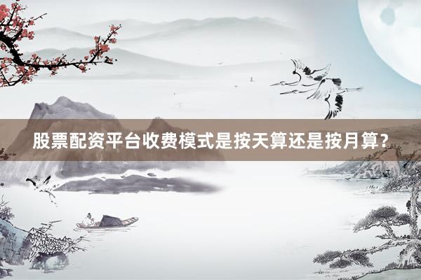 股票配资平台收费模式是按天算还是按月算？