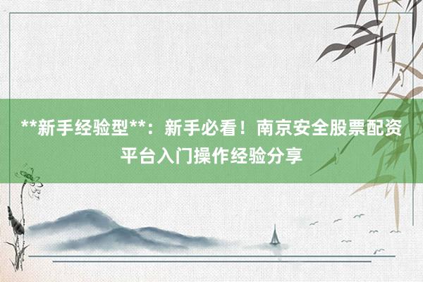 **新手经验型**：新手必看！南京安全股票配资平台入门操作经验分享