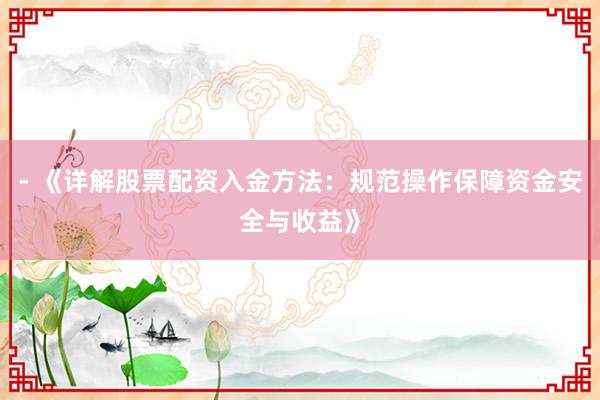 - 《详解股票配资入金方法：规范操作保障资金安全与收益》