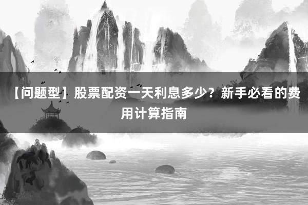 【问题型】股票配资一天利息多少？新手必看的费用计算指南