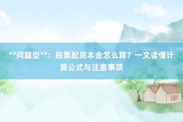**问题型**：股票配资本金怎么算？一文读懂计算公式与注意事项