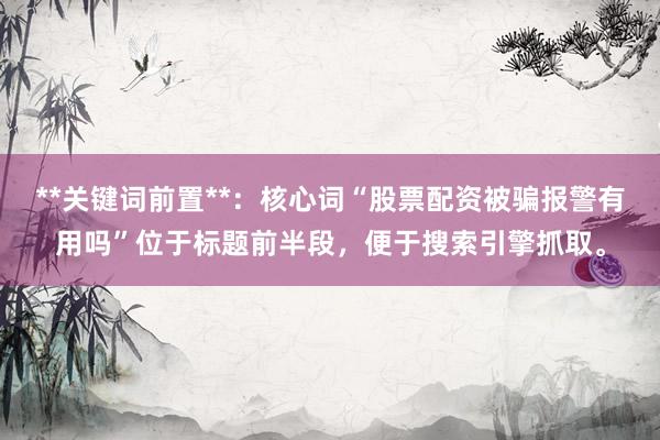 **关键词前置**：核心词“股票配资被骗报警有用吗”位于标题前半段，便于搜索引擎抓取。