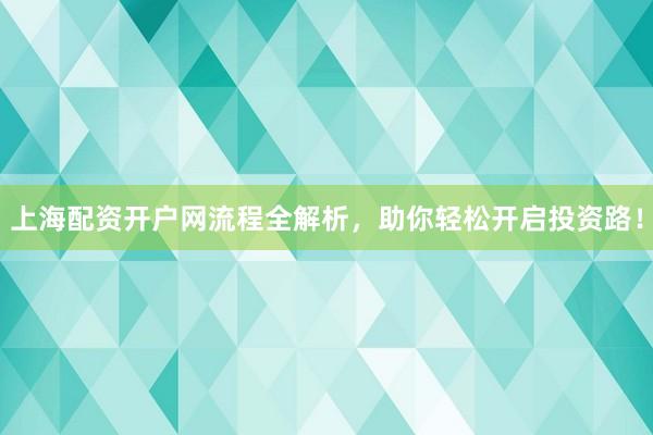 上海配资开户网流程全解析，助你轻松开启投资路！