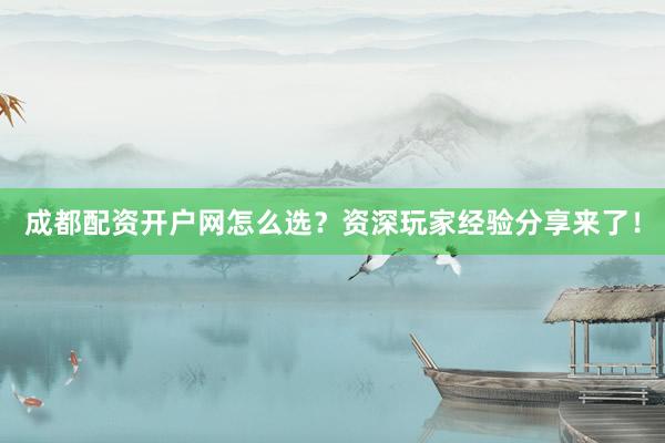 成都配资开户网怎么选？资深玩家经验分享来了！