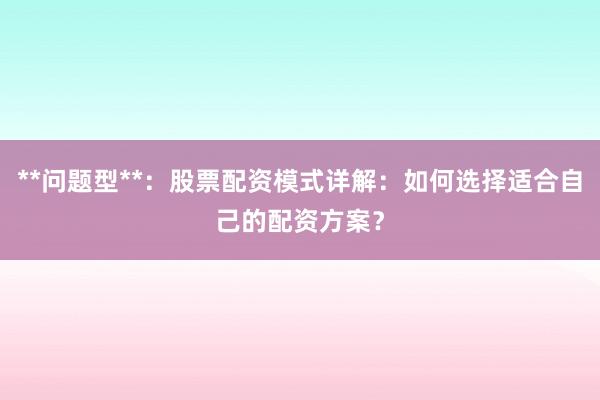 **问题型**：股票配资模式详解：如何选择适合自己的配资方案？