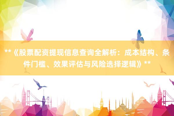 **《股票配资提现信息查询全解析：成本结构、条件门槛、效果评估与风险选择逻辑》**