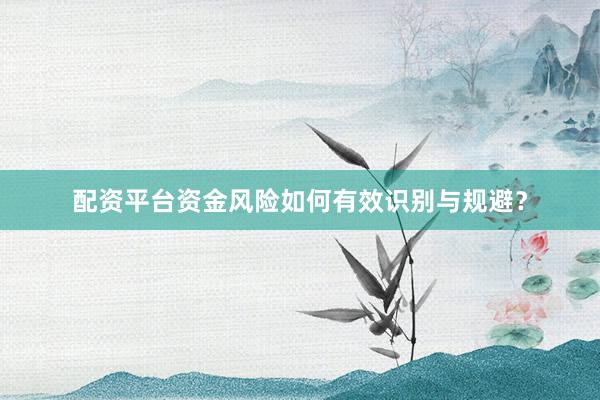 配资平台资金风险如何有效识别与规避？