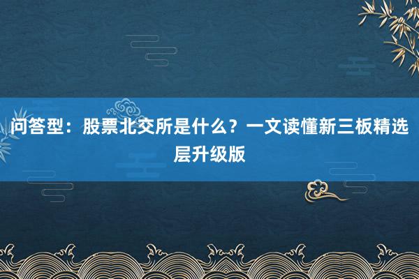 问答型：股票北交所是什么？一文读懂新三板精选层升级版