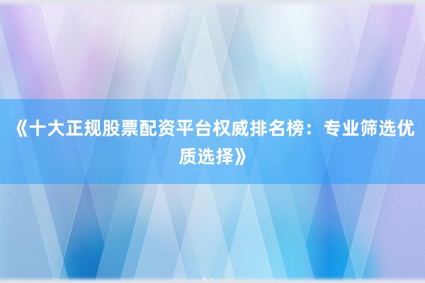 《十大正规股票配资平台权威排名榜：专业筛选优质选择》
