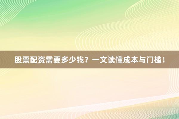 股票配资需要多少钱？一文读懂成本与门槛！