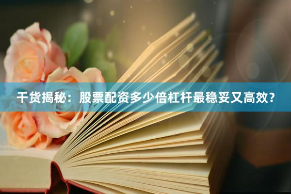 干货揭秘：股票配资多少倍杠杆最稳妥又高效？