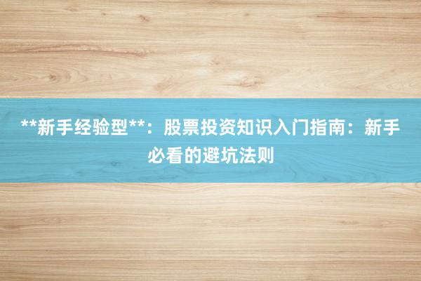 **新手经验型**：股票投资知识入门指南：新手必看的避坑法则
