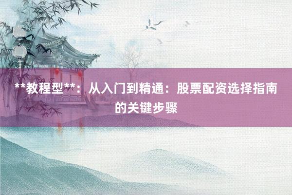 **教程型**：从入门到精通：股票配资选择指南的关键步骤