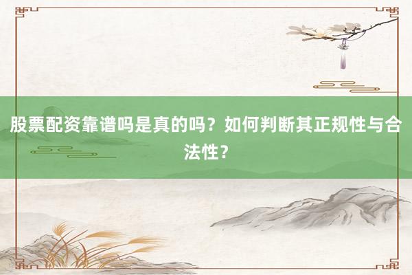 股票配资靠谱吗是真的吗？如何判断其正规性与合法性？