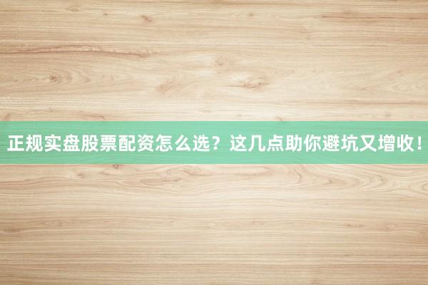 正规实盘股票配资怎么选？这几点助你避坑又增收！