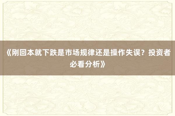 《刚回本就下跌是市场规律还是操作失误？投资者必看分析》