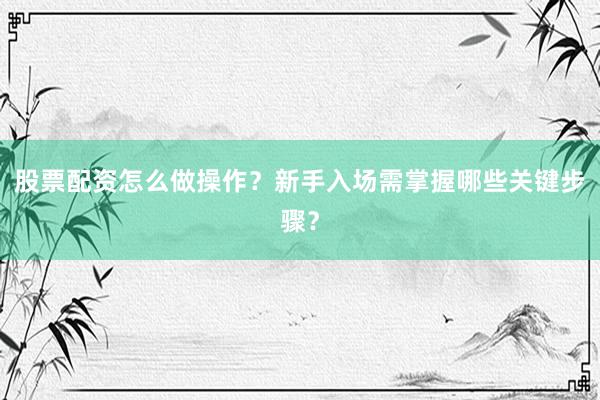 股票配资怎么做操作?新手入场需掌握哪些关键步骤?