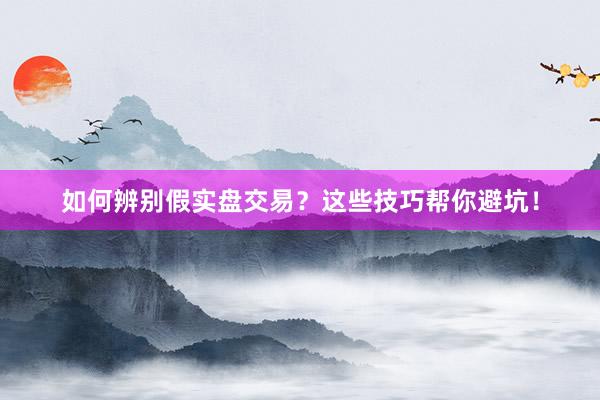 如何辨别假实盘交易？这些技巧帮你避坑！