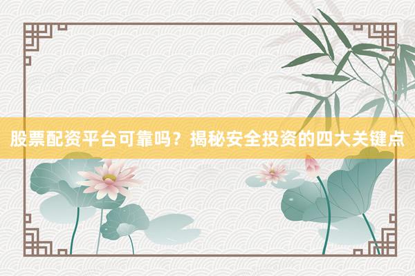 股票配资平台可靠吗？揭秘安全投资的四大关键点