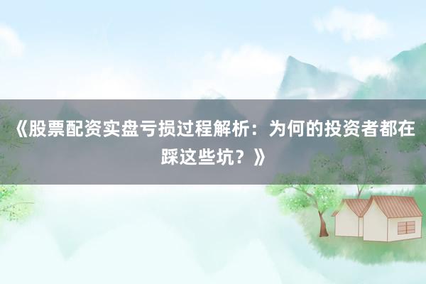 《股票配资实盘亏损过程解析：为何的投资者都在踩这些坑？》