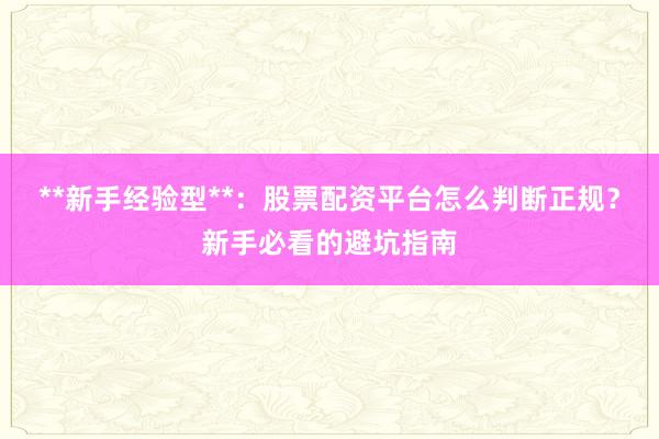**新手经验型**：股票配资平台怎么判断正规？新手必看的避坑指南