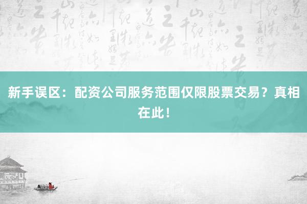 新手误区：配资公司服务范围仅限股票交易？真相在此！