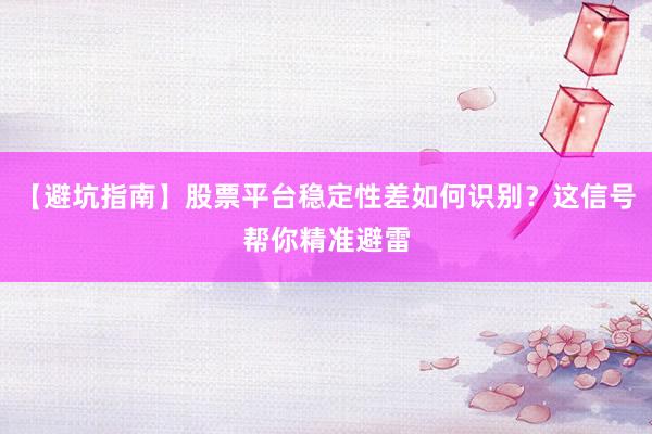 【避坑指南】股票平台稳定性差如何识别？这信号帮你精准避雷