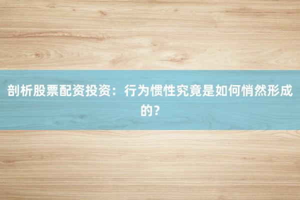 剖析股票配资投资：行为惯性究竟是如何悄然形成的？