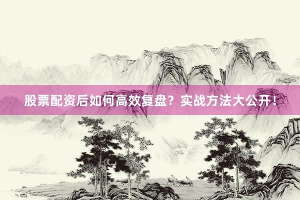 股票配资后如何高效复盘？实战方法大公开！