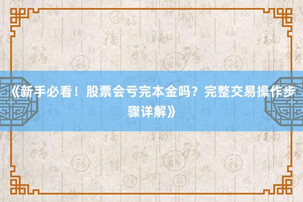 《新手必看！股票会亏完本金吗？完整交易操作步骤详解》