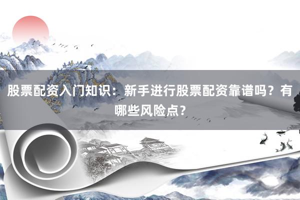 股票配资入门知识：新手进行股票配资靠谱吗？有哪些风险点？