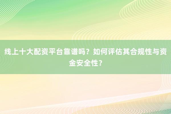 线上十大配资平台靠谱吗？如何评估其合规性与资金安全性？