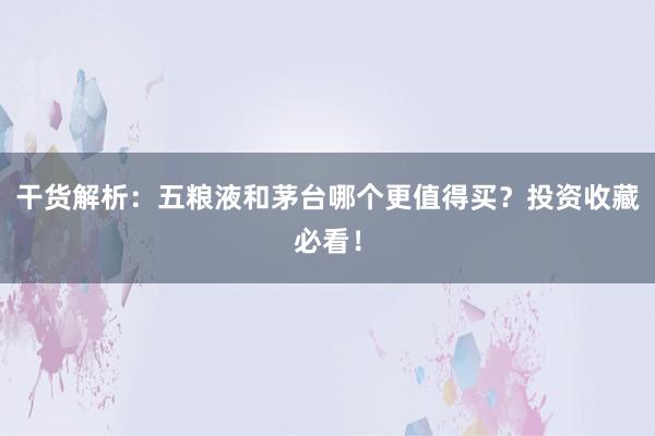 干货解析：五粮液和茅台哪个更值得买？投资收藏必看！
