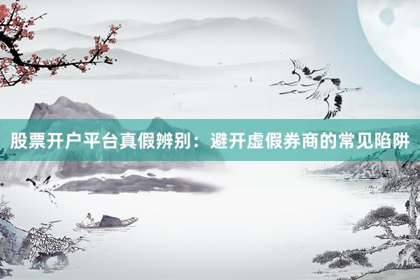 股票开户平台真假辨别：避开虚假券商的常见陷阱