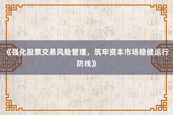 《强化股票交易风险管理，筑牢资本市场稳健运行防线》