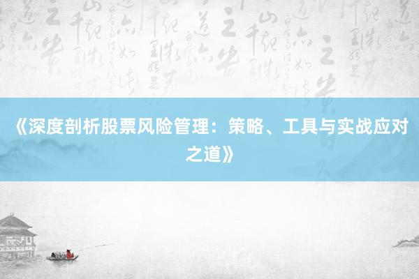 《深度剖析股票风险管理：策略、工具与实战应对之道》