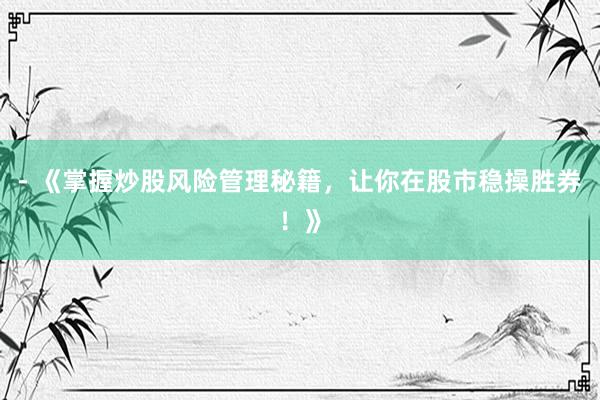 - 《掌握炒股风险管理秘籍，让你在股市稳操胜券！》