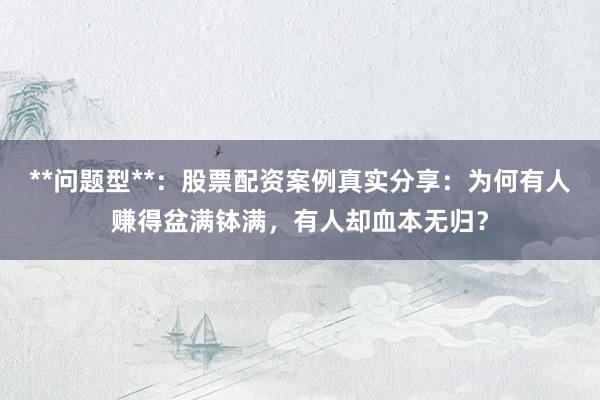 **问题型**：股票配资案例真实分享：为何有人赚得盆满钵满，有人却血本无归？