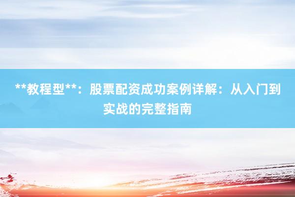 **教程型**：股票配资成功案例详解：从入门到实战的完整指南
